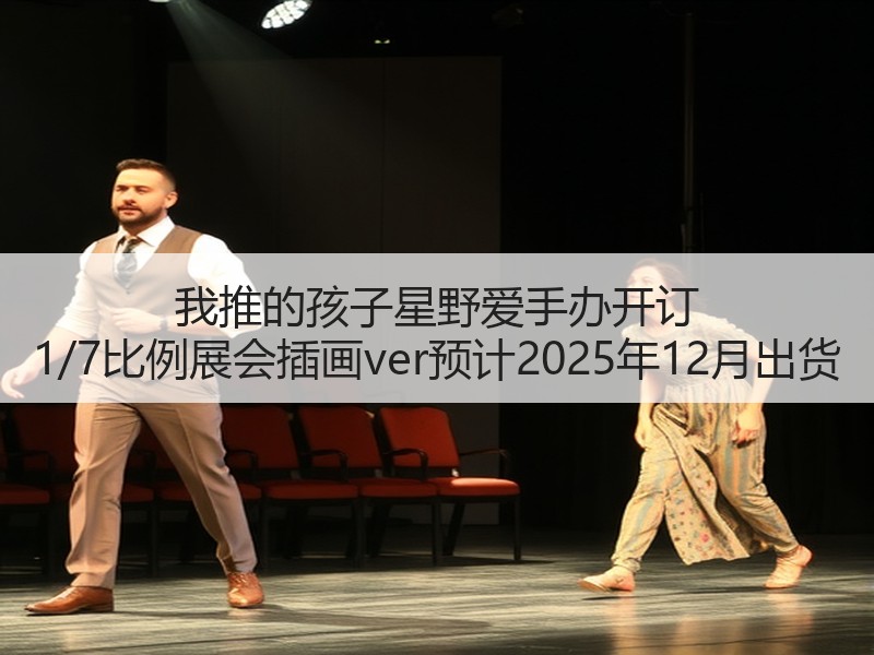 我推的孩子星野爱手办开订 1/7比例展会插画ver预计2025年12月出货