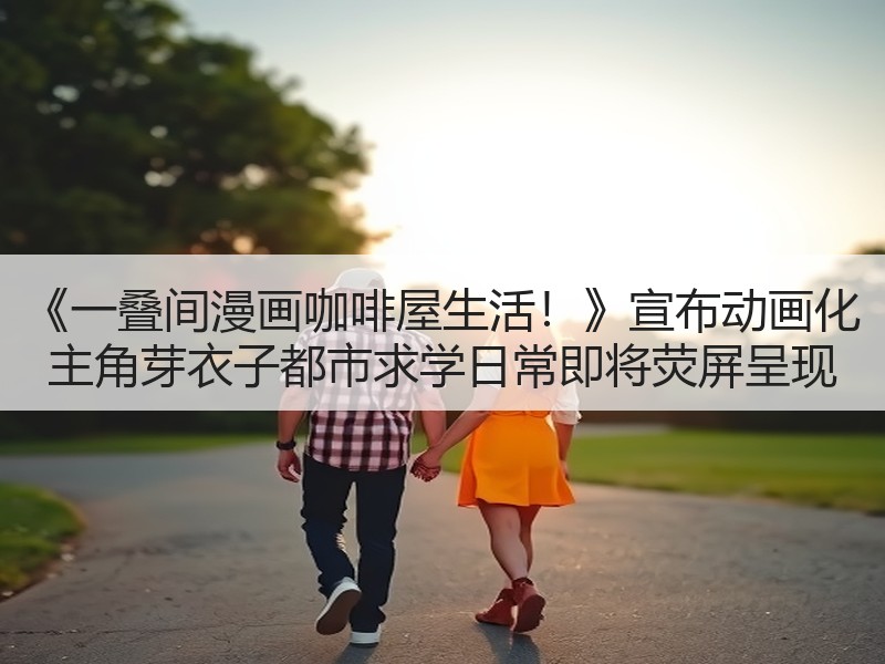 《一叠间漫画咖啡屋生活！》宣布动画化 主角芽衣子都市求学日常即将荧屏呈现