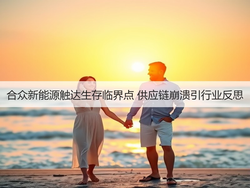 合众新能源触达生存临界点 供应链崩溃引行业反思