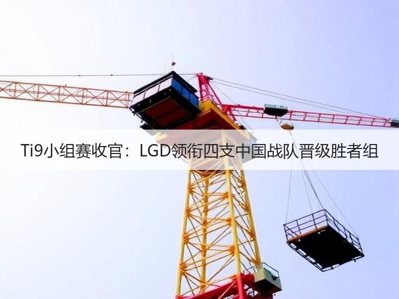 Ti9小组赛收官：LGD领衔四支中国战队晋级胜者组