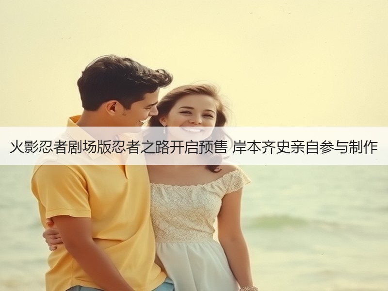 火影忍者剧场版忍者之路开启预售 岸本齐史亲自参与制作