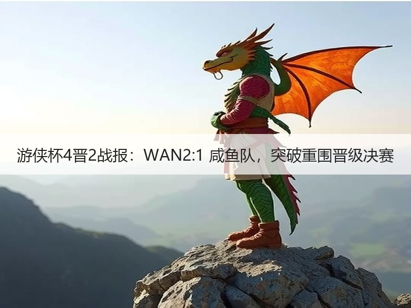 游侠杯4晋2战报：WAN2:1 咸鱼队，突破重围晋级决赛