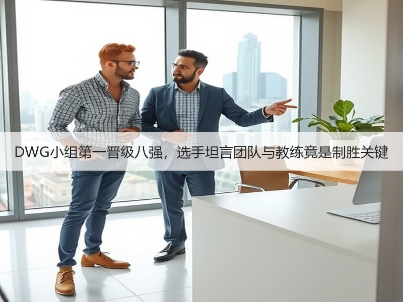 DWG小组第一晋级八强，选手坦言团队与教练竟是制胜关键