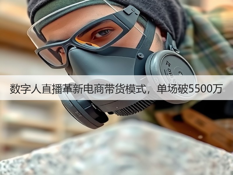 数字人直播革新电商带货模式，单场破5500万
