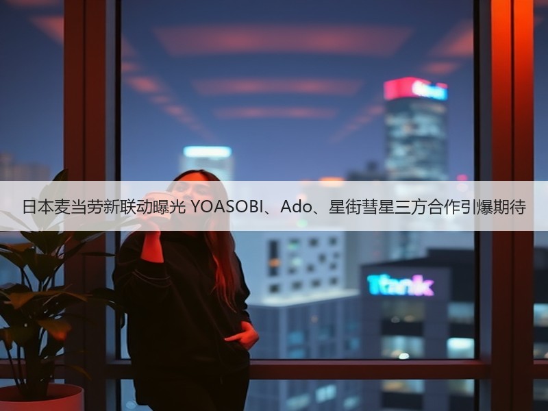 日本麦当劳新联动曝光 YOASOBI、Ado、星街彗星三方合作引爆期待