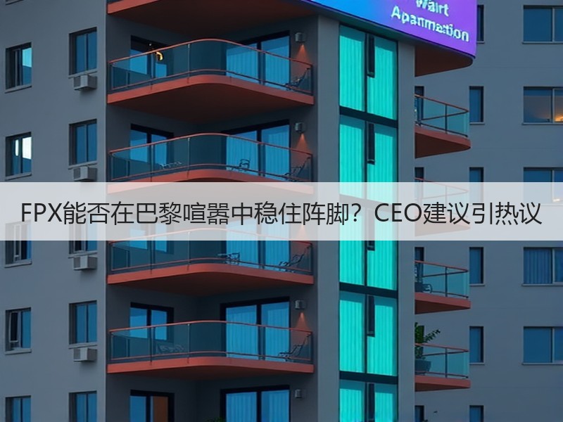 FPX能否在巴黎喧嚣中稳住阵脚？CEO建议引热议