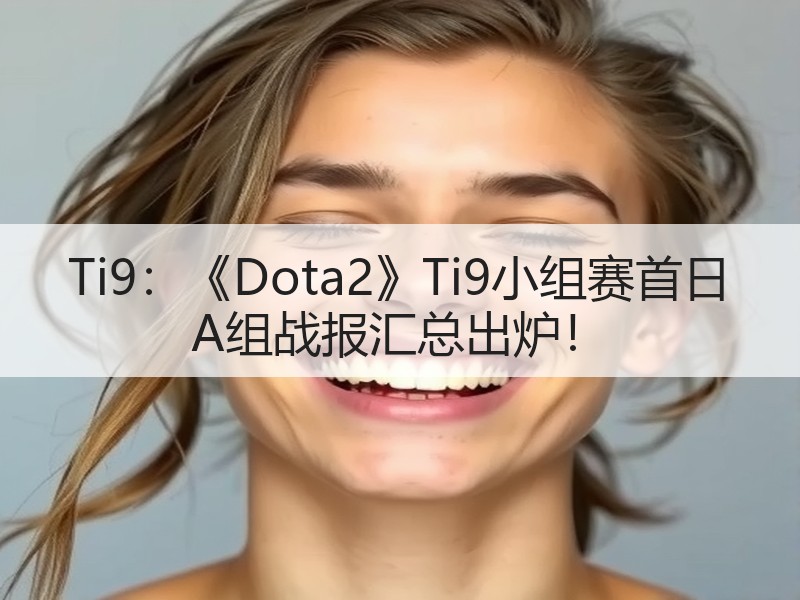 Ti9：《Dota2》Ti9小组赛首日 A组战报汇总出炉！