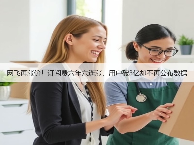 网飞再涨价！订阅费六年六连涨，用户破3亿却不再公布数据
