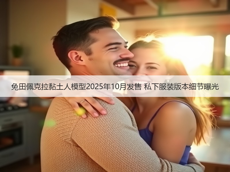 兔田佩克拉黏土人模型2025年10月发售 私下服装版本细节曝光