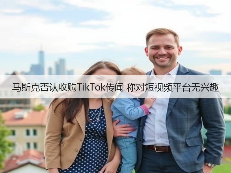 马斯克否认收购TikTok传闻 称对短视频平台无兴趣