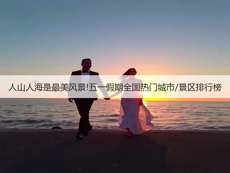 人山人海是最美风景!五一假期全国热门城市/景区排行榜