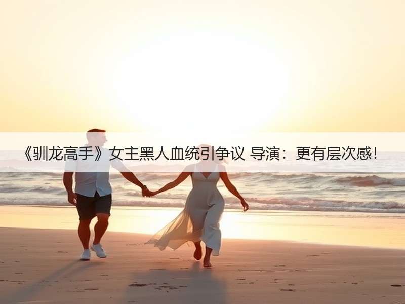 《驯龙高手》女主黑人血统引争议 导演：更有层次感！
