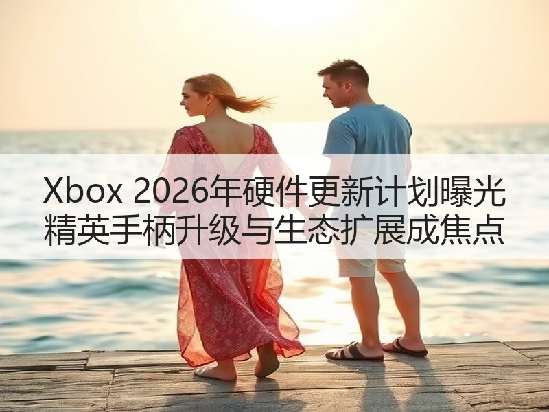 Xbox 2026年硬件更新计划曝光 精英手柄升级与生态扩展成焦点