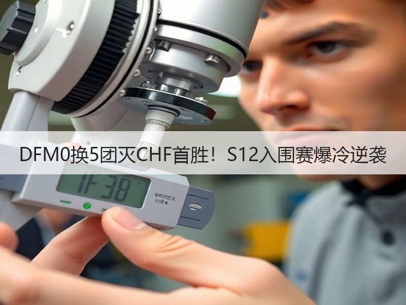 DFM0换5团灭CHF首胜！S12入围赛爆冷逆袭