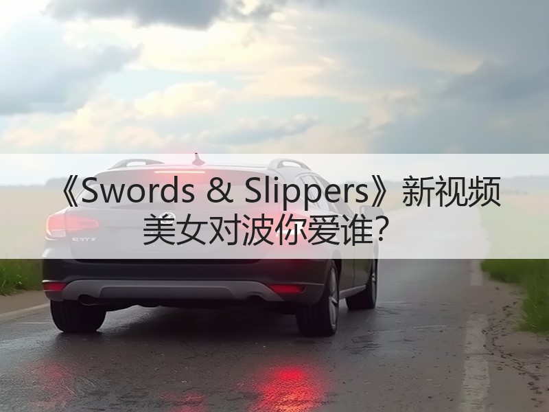 《Swords & Slippers》新视频 美女对波你爱谁？