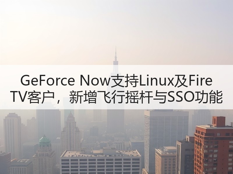 GeForce Now支持Linux及Fire TV客户，新增飞行摇杆与SSO功能