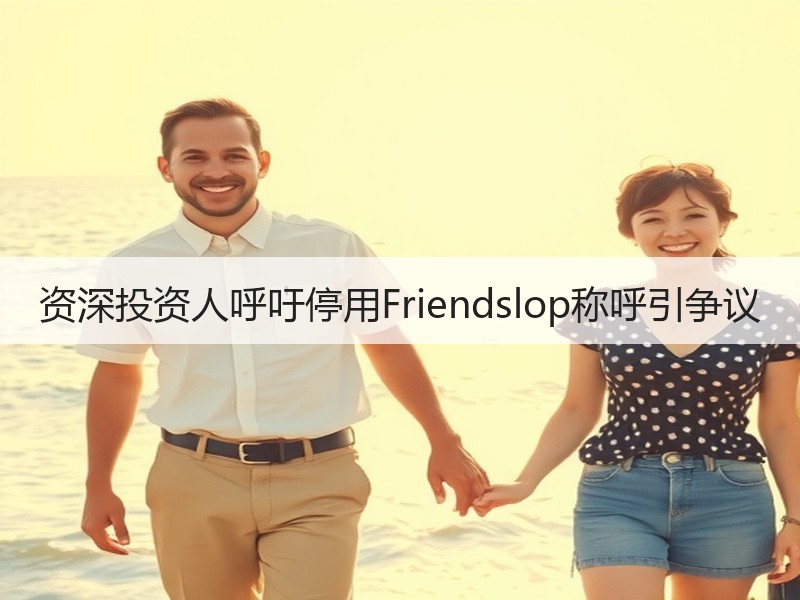 资深投资人呼吁停用Friendslop称呼引争议