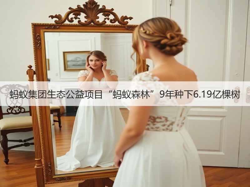 蚂蚁集团生态公益项目“蚂蚁森林”9年种下6.19亿棵树