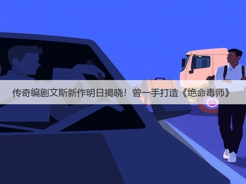传奇编剧文斯新作明日揭晓！曾一手打造《绝命毒师》