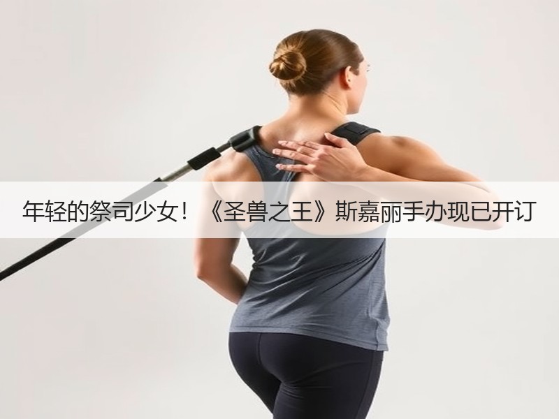 年轻的祭司少女！《圣兽之王》斯嘉丽手办现已开订