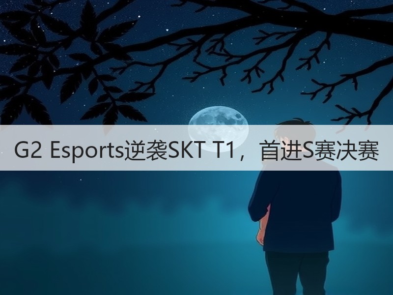 G2 Esports逆袭SKT T1，首进S赛决赛