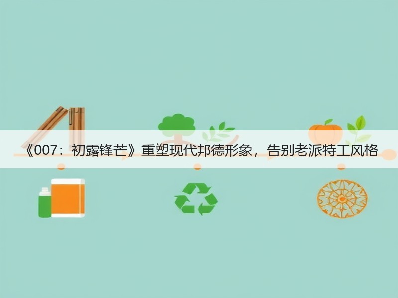《007：初露锋芒》重塑现代邦德形象，告别老派特工风格