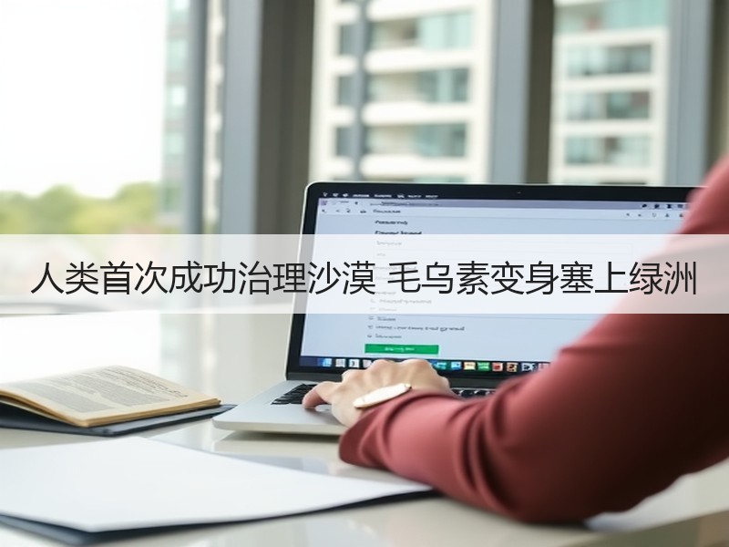 人类首次成功治理沙漠 毛乌素变身塞上绿洲