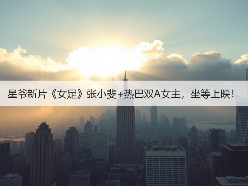 星爷新片《女足》张小斐+热巴双A女主，坐等上映！