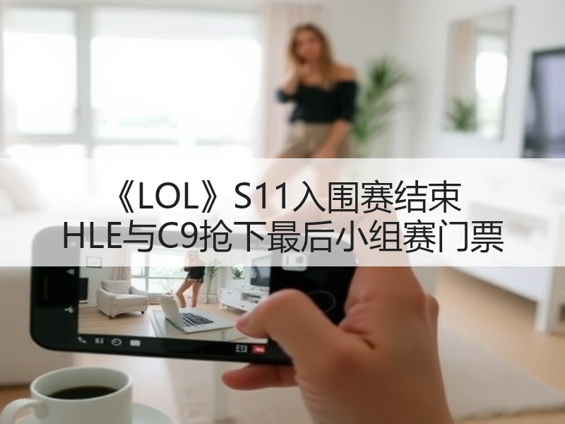 《LOL》S11入围赛结束 HLE与C9抢下最后小组赛门票