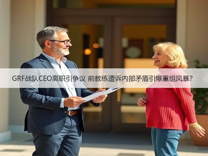 GRF战队CEO离职引争议 前教练遭诉内部矛盾引爆重组风暴？