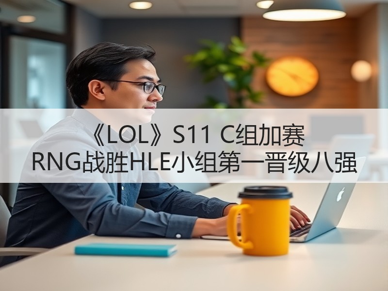 《LOL》S11 C组加赛 RNG战胜HLE小组第一晋级八强