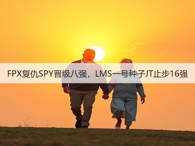 FPX复仇SPY晋级八强，LMS一号种子JT止步16强