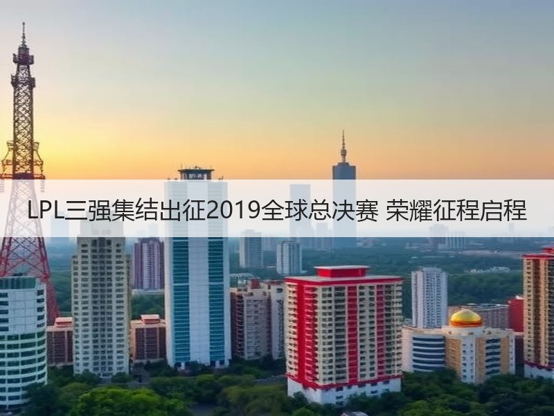 LPL三强集结出征2019全球总决赛 荣耀征程启程