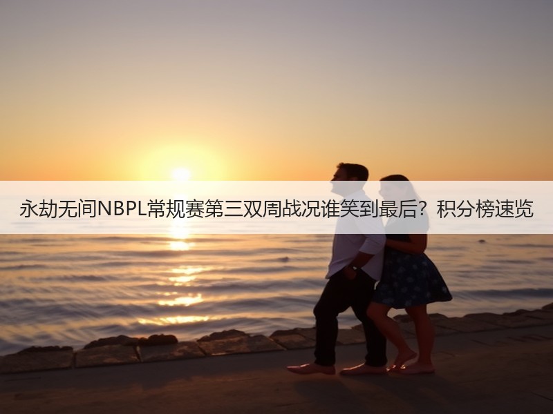 永劫无间NBPL常规赛第三双周战况谁笑到最后？积分榜速览