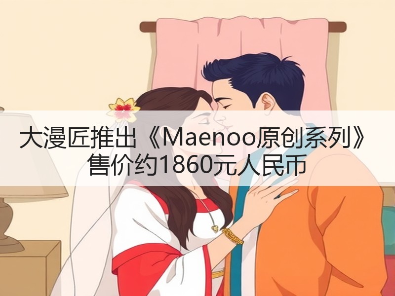 大漫匠推出《Maenoo原创系列》 售价约1860元人民币