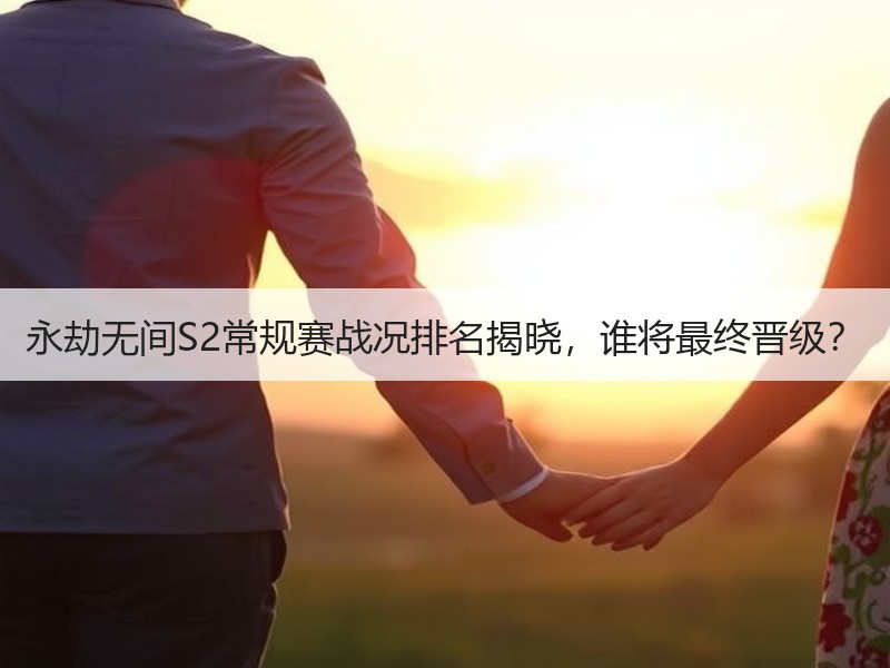 永劫无间S2常规赛战况排名揭晓，谁将最终晋级？