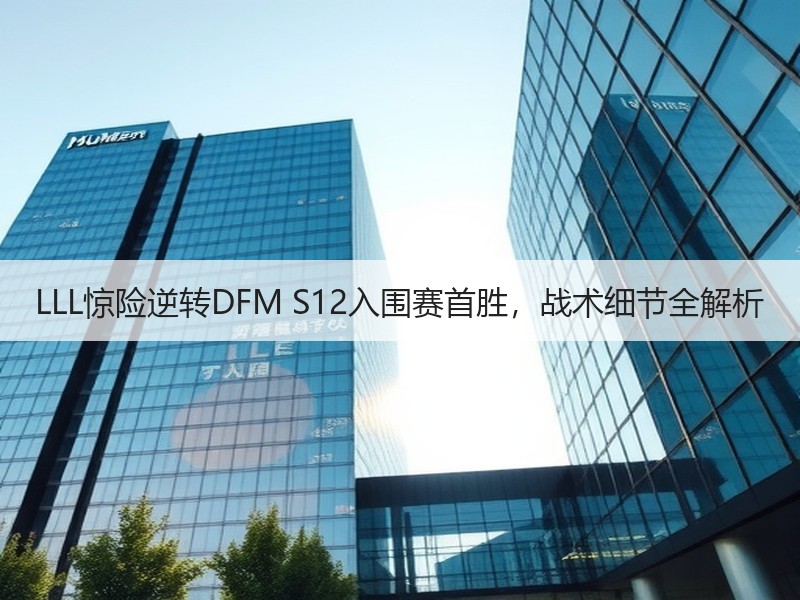 LLL惊险逆转DFM S12入围赛首胜，战术细节全解析
