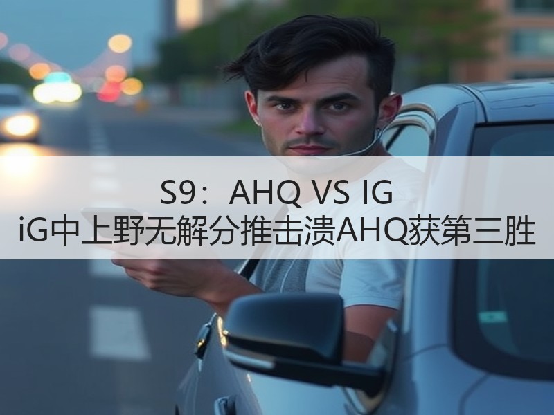 S9：AHQ VS IG iG中上野无解分推击溃AHQ获第三胜