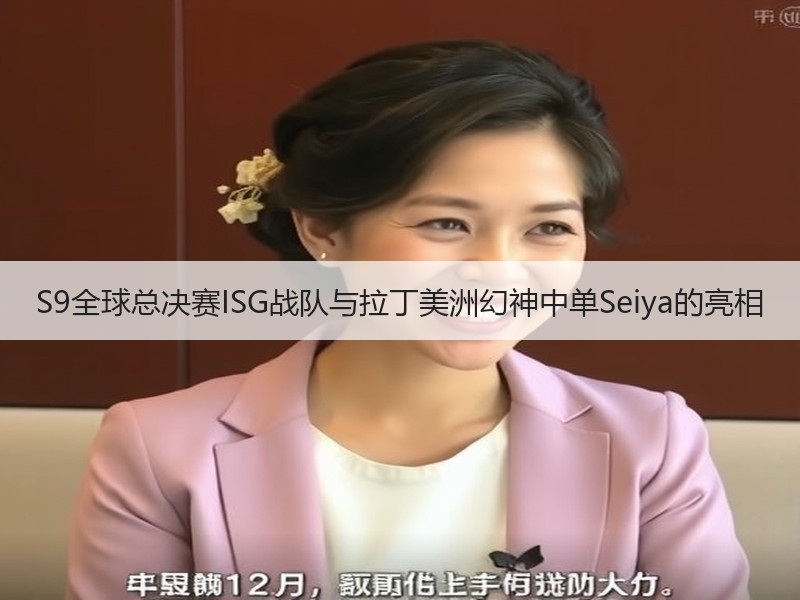 S9全球总决赛ISG战队与拉丁美洲幻神中单Seiya的亮相