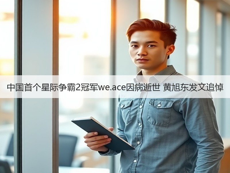 中国首个星际争霸2冠军we.ace因病逝世 黄旭东发文追悼