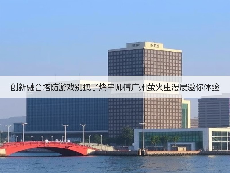 创新融合塔防游戏别拽了烤串师傅广州萤火虫漫展邀你体验