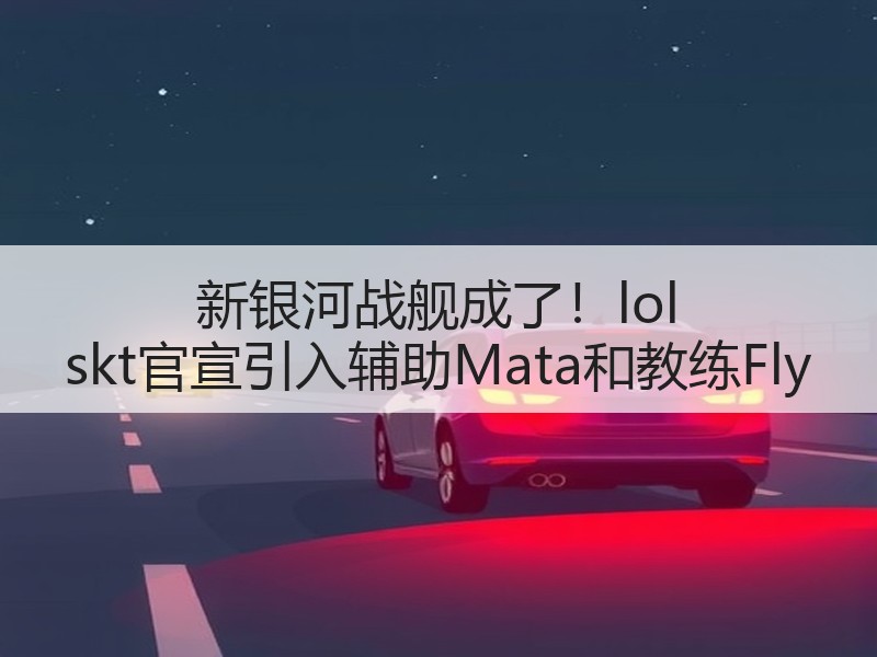 新银河战舰成了！lol skt官宣引入辅助Mata和教练Fly