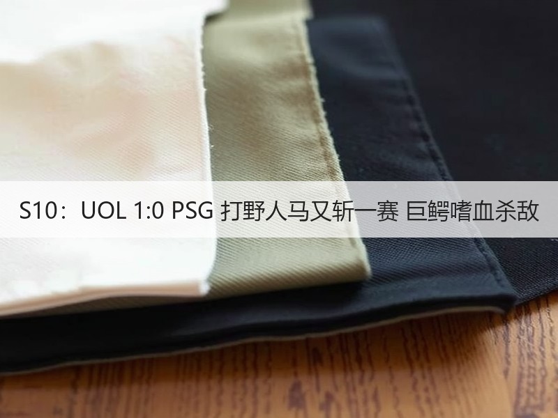 S10：UOL 1:0 PSG 打野人马又斩一赛 巨鳄嗜血杀敌