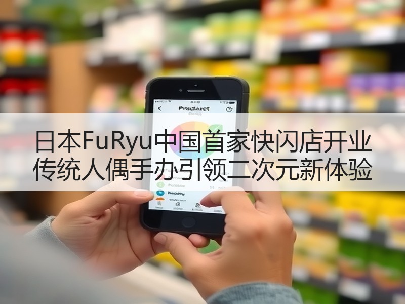 日本FuRyu中国首家快闪店开业 传统人偶手办引领二次元新体验