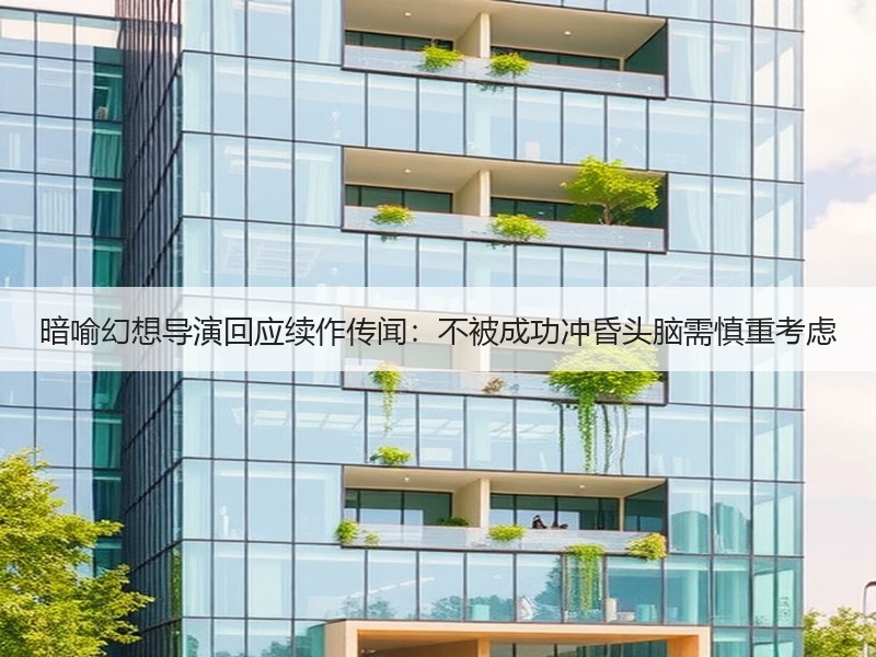 暗喻幻想导演回应续作传闻：不被成功冲昏头脑需慎重考虑