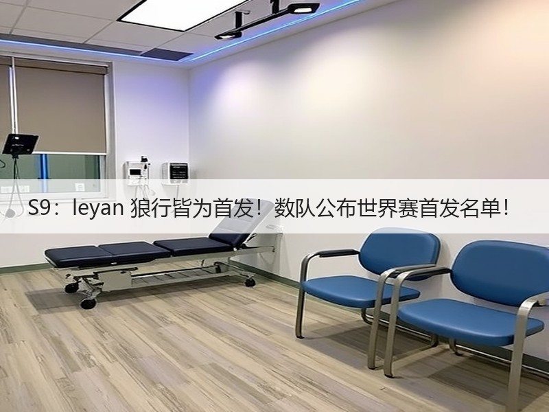 S9：leyan 狼行皆为首发！数队公布世界赛首发名单！