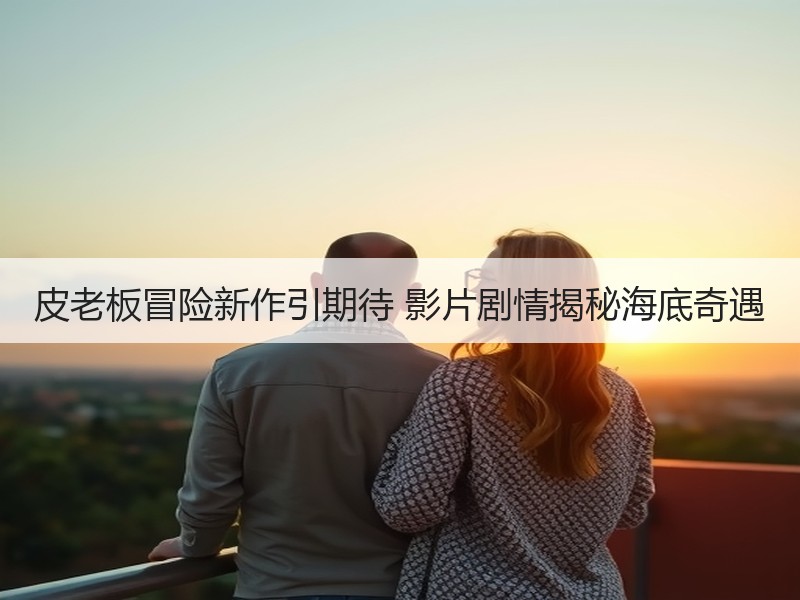 皮老板冒险新作引期待 影片剧情揭秘海底奇遇