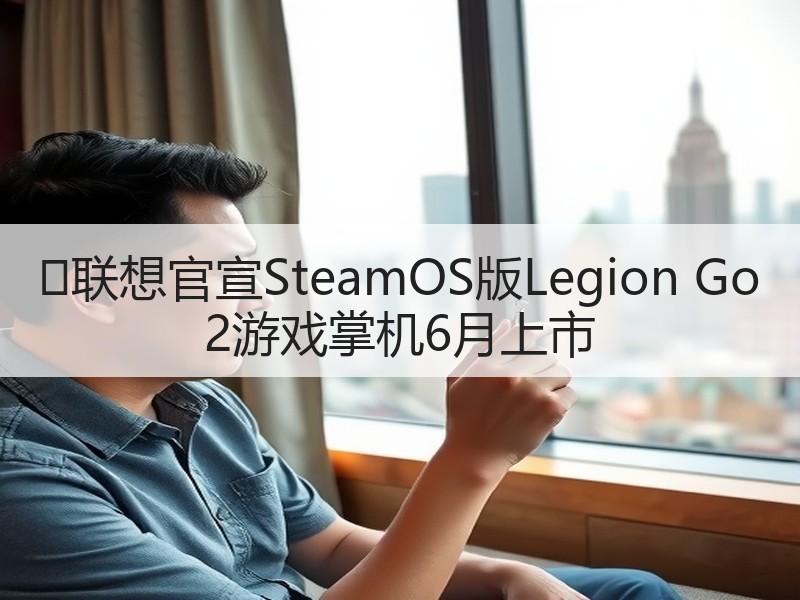 ‌联想官宣SteamOS版Legion Go 2游戏掌机6月上市
