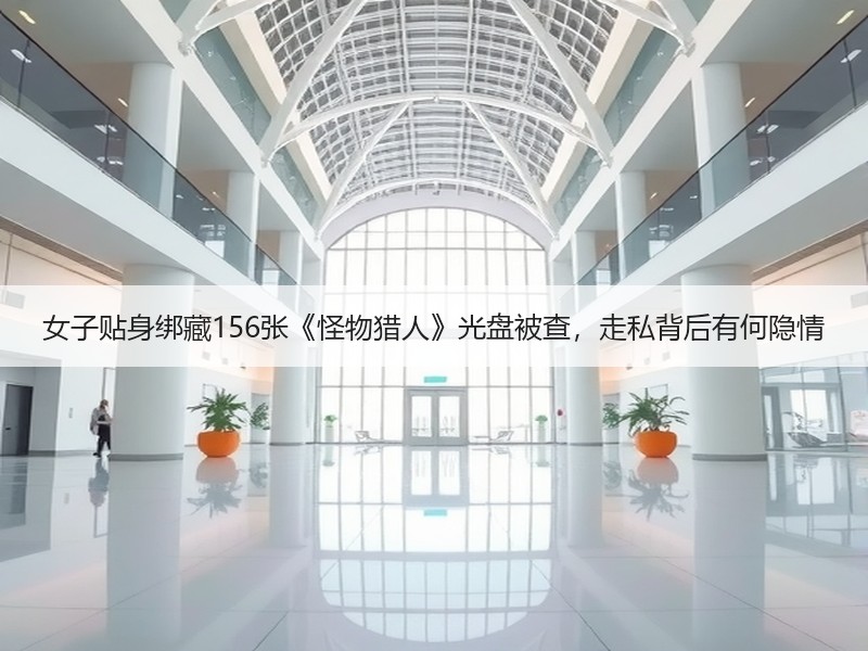 女子贴身绑藏156张《怪物猎人》光盘被查，走私背后有何隐情