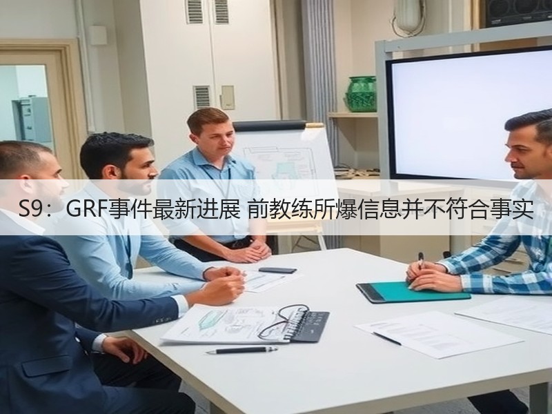 S9：GRF事件最新进展 前教练所爆信息并不符合事实